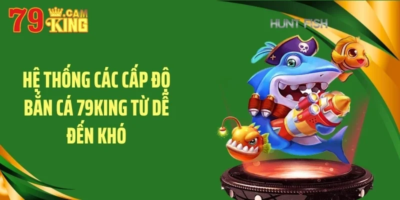 Hệ thống các cấp độ bắn cá 79KING từ dễ đến khó Hệ thống các cấp độ bắn cá 79KING từ dễ đến khó