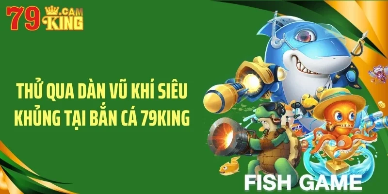 Thử qua dàn vũ khí siêu khủng tại bắn cá 79KING Thử qua dàn vũ khí siêu khủng tại bắn cá 79KING